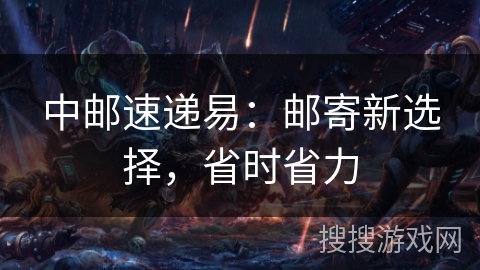 中邮速递易:邮寄新选择,省时省力 中邮速递易:邮寄新选择,省时省力