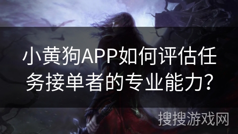 小黄狗APP如何评估任务接单者的专业能力? 小黄狗APP如何评估任务接单者的专业能力?