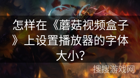 怎样在《蘑菇视频盒子》上设置播放器的字体大小? 怎样在《蘑菇视频盒子》上设置播放器的字体大小?