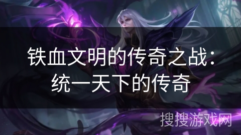 铁血文明的传奇之战:统一天下的传奇 铁血文明的传奇之战:统一天下的传奇