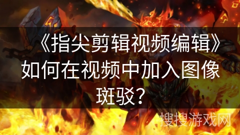 《指尖剪辑视频编辑》如何在视频中加入图像斑驳? 《指尖剪辑视频编辑》如何在视频中加入图像斑驳?