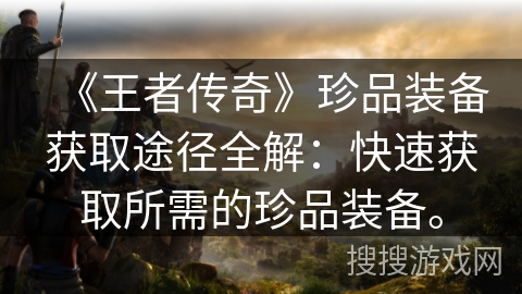 《王者传奇》珍品装备获取途径全解:快速获取所需的珍品装备。 《王者传奇》珍品装备获取途径全解:快速获取所需的珍品装备。