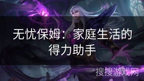 无忧保姆:家庭生活的得力助手 无忧保姆:家庭生活的得力助手