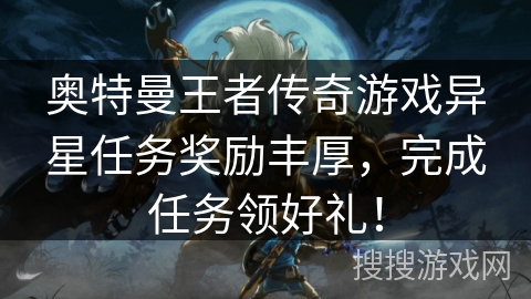 奥特曼王者传奇游戏异星任务奖励丰厚,完成任务领好礼! 奥特曼王者传奇游戏异星任务奖励丰厚,完成任务领好礼!
