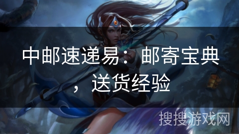 中邮速递易:邮寄宝典,送货经验 中邮速递易:邮寄宝典,送货经验