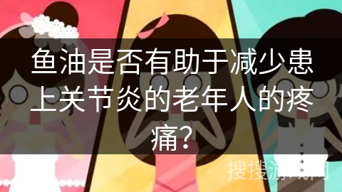 鱼油是否有助于减少患上关节炎的老年人的疼痛?
