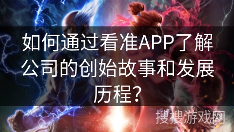 如何通过看准APP了解公司的创始故事和发展历程? 如何通过看准APP了解公司的创始故事和发展历程?