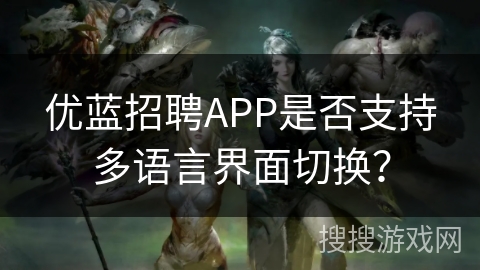 优蓝招聘APP是否支持多语言界面切换? 优蓝招聘APP是否支持多语言界面切换?