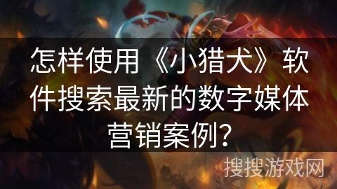 怎样使用《小猎犬》软件搜索最新的数字媒体营销案例? 怎样使用《小猎犬》软件搜索最新的数字媒体营销案例?