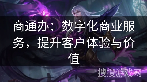 商通办:数字化商业服务,提升客户体验与价值 商通办:数字化商业服务,提升客户体验与价值