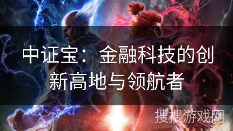中证宝:金融科技的创新高地与领航者 中证宝:金融科技的创新高地与领航者