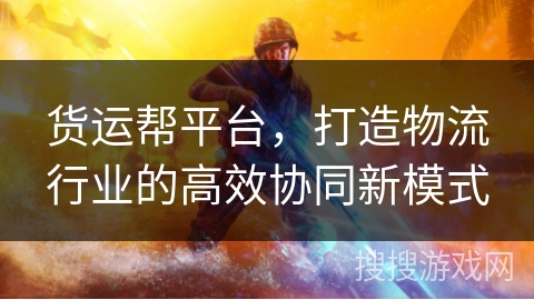 货运帮平台,打造物流行业的高效协同新模式 货运帮平台,打造物流行业的高效协同新模式