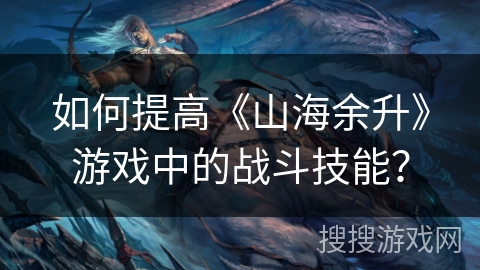 如何提高《山海余升》游戏中的战斗技能? 如何提高《山海余升》游戏中的战斗技能?