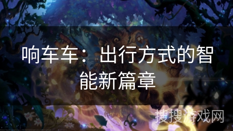 响车车:出行方式的智能新篇章 响车车:出行方式的智能新篇章
