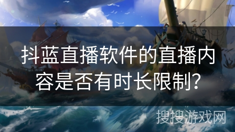 抖蓝直播软件的直播内容是否有时长限制? 抖蓝直播软件的直播内容是否有时长限制?