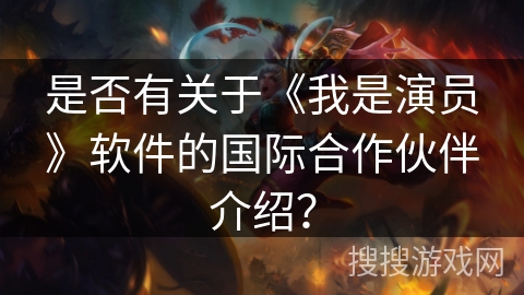 是否有关于《我是演员》软件的国际合作伙伴介绍? 是否有关于《我是演员》软件的国际合作伙伴介绍?