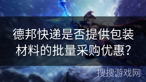 德邦快递是否提供包装材料的批量采购优惠? 德邦快递是否提供包装材料的批量采购优惠?