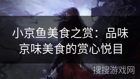 小京鱼美食之赏:品味京味美食的赏心悦目 小京鱼美食之赏:品味京味美食的赏心悦目