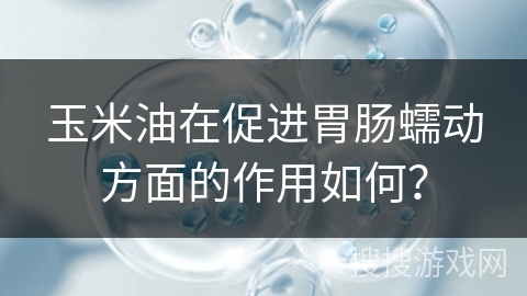 玉米油在促进胃肠蠕动方面的作用如何?