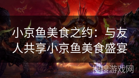 小京鱼美食之约：与友人共享小京鱼美食盛宴