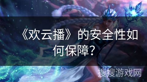 《欢云播》的安全性如何保障? 《欢云播》的安全性如何保障?