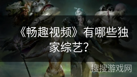 《畅趣视频》有哪些独家综艺? 《畅趣视频》有哪些独家综艺?