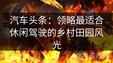 汽车头条:领略最适合休闲驾驶的乡村田园风光 汽车头条:领略最适合休闲驾驶的乡村田园风光