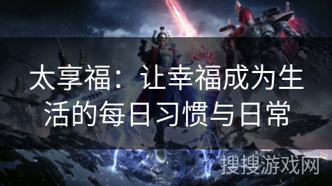 太享福:让幸福成为生活的每日习惯与日常 太享福:让幸福成为生活的每日习惯与日常