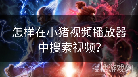 怎样在小猪视频播放器中搜索视频? 怎样在小猪视频播放器中搜索视频?