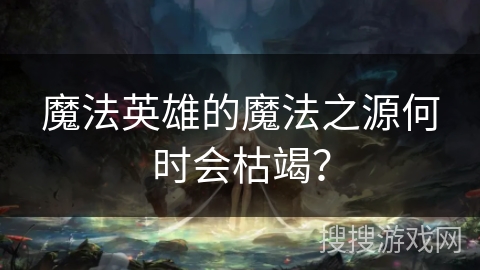 魔法英雄的魔法之源何时会枯竭? 魔法英雄的魔法之源何时会枯竭?
