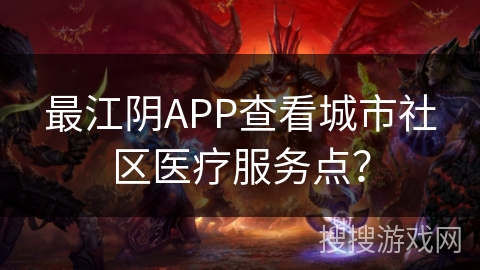 最江阴APP查看城市社区医疗服务点? 最江阴APP查看城市社区医疗服务点?
