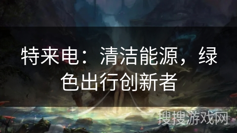 特来电:清洁能源,绿色出行创新者 特来电:清洁能源,绿色出行创新者