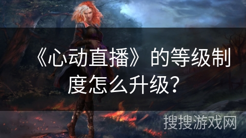 《心动直播》的等级制度怎么升级? 《心动直播》的等级制度怎么升级?