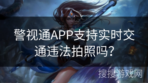 警视通APP支持实时交通违法拍照吗? 警视通APP支持实时交通违法拍照吗?