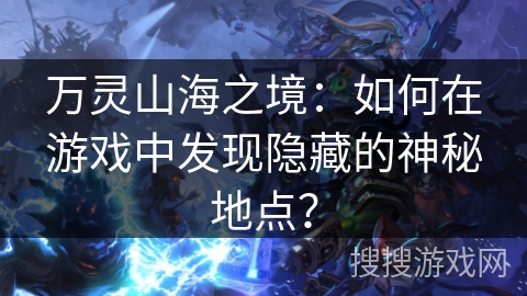 万灵山海之境:如何在游戏中发现隐藏的神秘地点? 万灵山海之境:如何在游戏中发现隐藏的神秘地点?