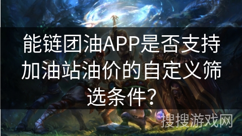 能链团油APP是否支持加油站油价的自定义筛选条件? 能链团油APP是否支持加油站油价的自定义筛选条件?