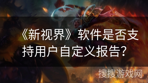 《新视界》软件是否支持用户自定义报告? 《新视界》软件是否支持用户自定义报告?