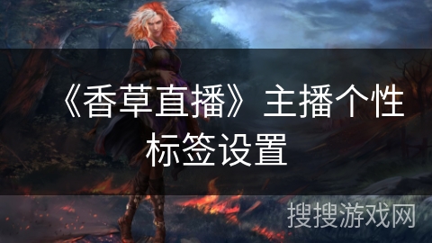 《香草直播》主播个性标签设置 《香草直播》主播个性标签设置