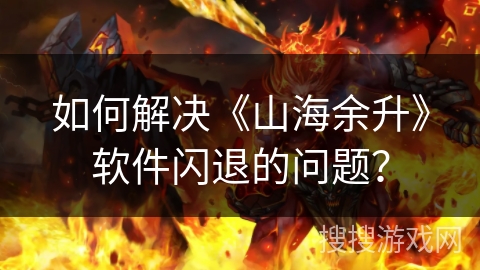 如何解决《山海余升》软件闪退的问题? 如何解决《山海余升》软件闪退的问题?