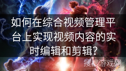 如何在综合视频管理平台上实现视频内容的实时编辑和剪辑? 如何在综合视频管理平台上实现视频内容的实时编辑和剪辑?