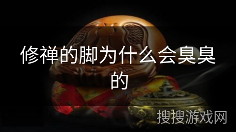 修禅的脚为什么会臭臭的 修禅的脚为什么会臭臭的
