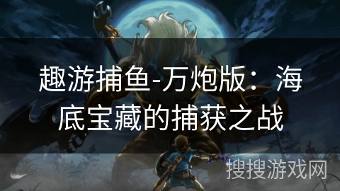 趣游捕鱼-万炮版:海底宝藏的捕获之战 趣游捕鱼-万炮版:海底宝藏的捕获之战