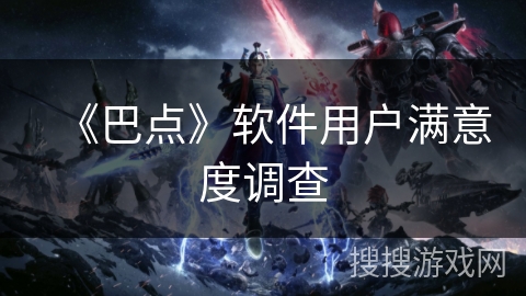 《巴点》软件用户满意度调查 《巴点》软件用户满意度调查