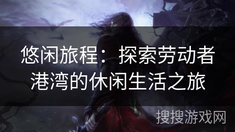 悠闲旅程:探索劳动者港湾的休闲生活之旅 悠闲旅程:探索劳动者港湾的休闲生活之旅