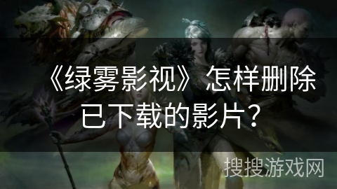 《绿雾影视》怎样删除已下载的影片? 《绿雾影视》怎样删除已下载的影片?