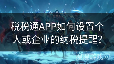 税税通APP如何设置个人或企业的纳税提醒? 税税通APP如何设置个人或企业的纳税提醒?