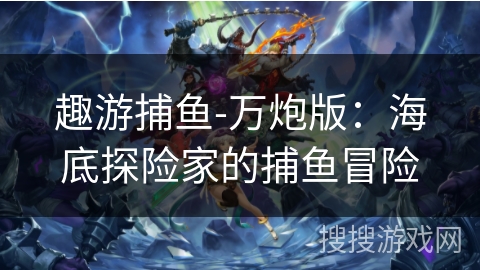趣游捕鱼-万炮版:海底探险家的捕鱼冒险 趣游捕鱼-万炮版:海底探险家的捕鱼冒险