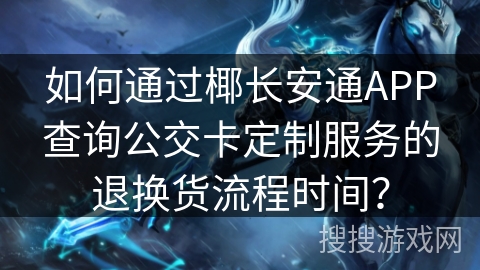 如何通过椰长安通APP查询公交卡定制服务的退换货流程时间? 如何通过椰长安通APP查询公交卡定制服务的退换货流程时间?