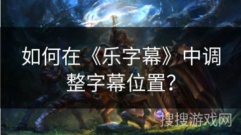 如何在《乐字幕》中调整字幕位置? 如何在《乐字幕》中调整字幕位置?