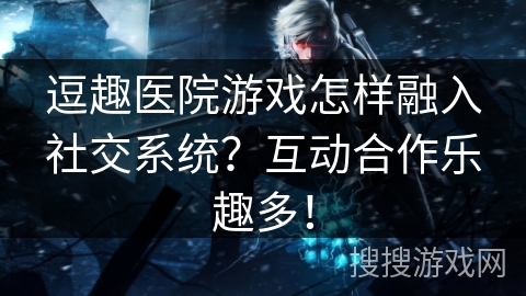 逗趣医院游戏怎样融入社交系统？互动合作乐趣多！